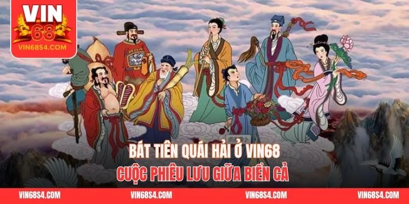 Bát Tiên Quái Hải Ở VIN68 - Cuộc Phiêu Lưu Giữa Biển Cả