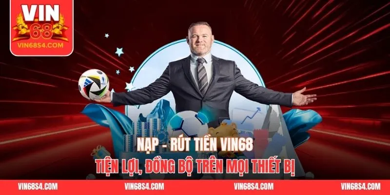 Nạp - Rút Tiền VIN68 Tiện Lợi, Đồng Bộ Trên Mọi Thiết Bị