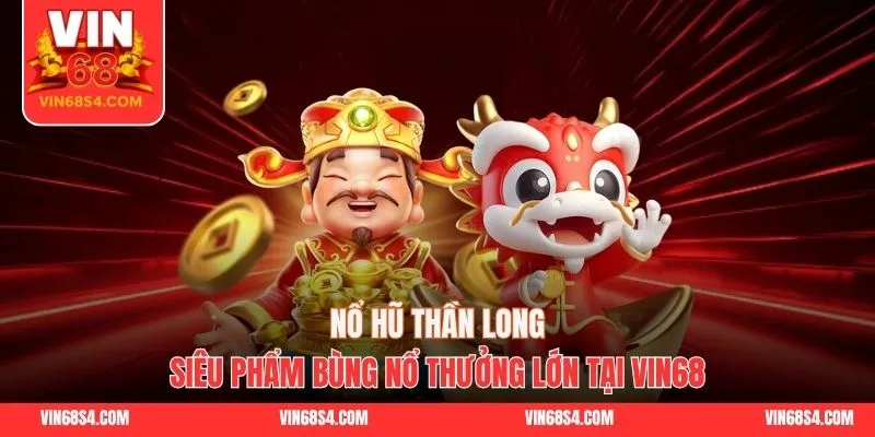 Nổ Hũ Thần Long - Siêu Phẩm Bùng Nổ Thưởng Lớn Tại VIN68